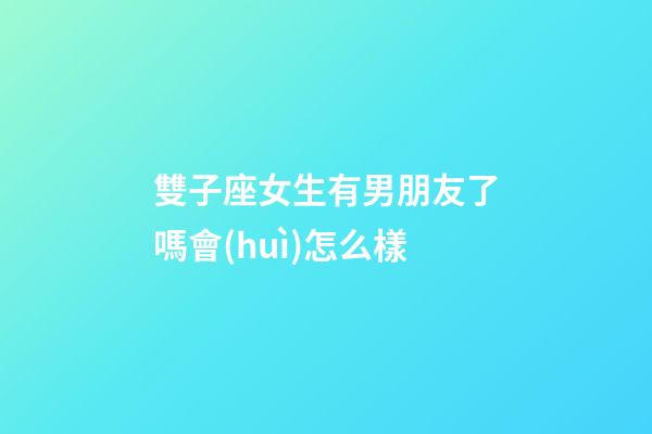 雙子座女生有男朋友了嗎會(huì)怎么樣-第1張-星座運(yùn)勢(shì)-玄機(jī)派