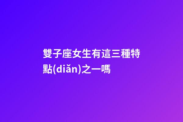 雙子座女生有這三種特點(diǎn)之一嗎-第1張-星座運(yùn)勢-玄機(jī)派