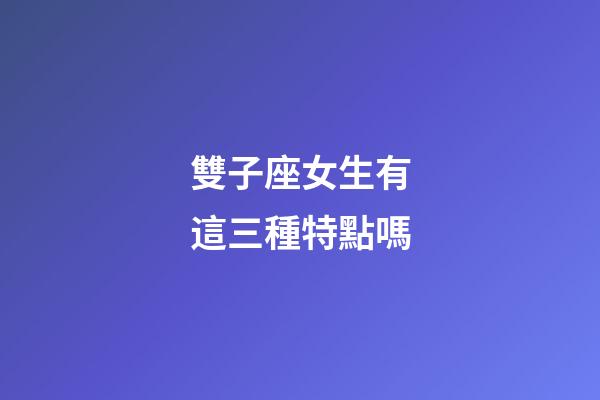 雙子座女生有這三種特點嗎-第1張-星座運勢-玄機派
