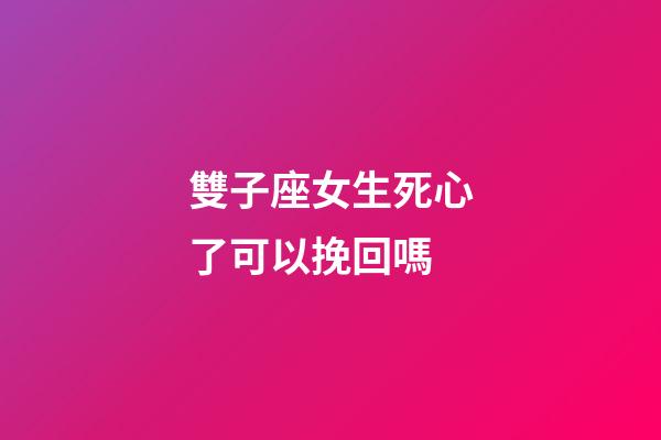 雙子座女生死心了可以挽回嗎-第1張-星座運勢-玄機派