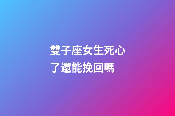 雙子座女生死心了還能挽回嗎-第1張-星座運勢-玄機派