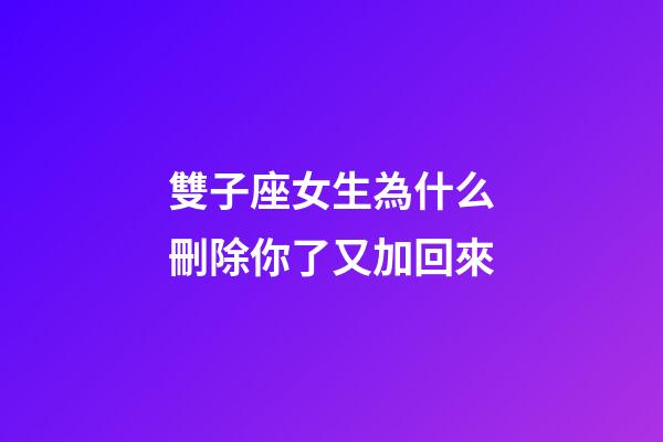 雙子座女生為什么刪除你了又加回來-第1張-星座運(yùn)勢-玄機(jī)派