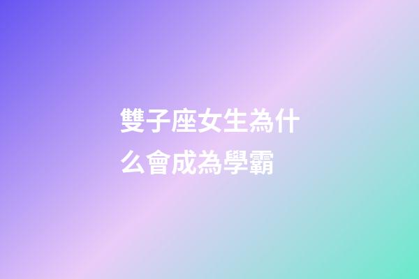 雙子座女生為什么會成為學霸-第1張-星座運勢-玄機派