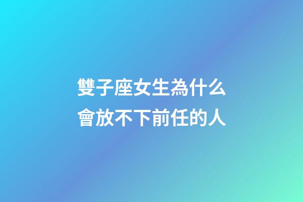 雙子座女生為什么會放不下前任的人-第1張-星座運勢-玄機派