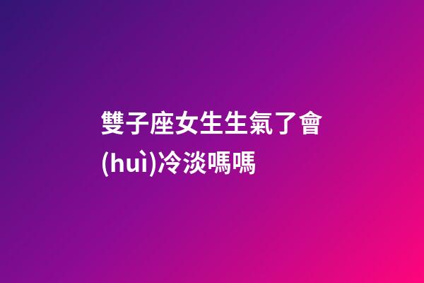 雙子座女生生氣了會(huì)冷淡嗎嗎-第1張-星座運(yùn)勢(shì)-玄機(jī)派