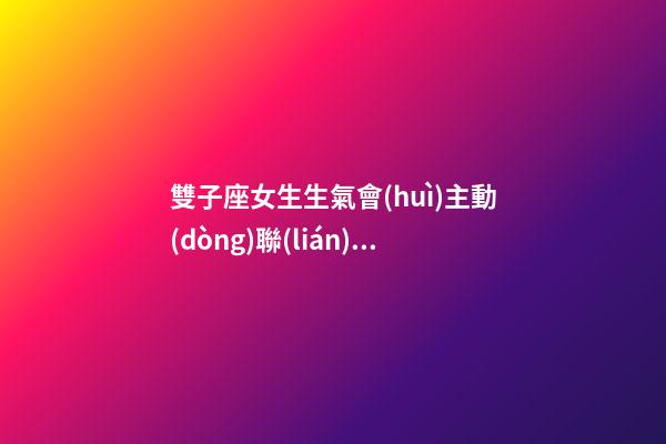 雙子座女生生氣會(huì)主動(dòng)聯(lián)系嗎為什么-第1張-星座運(yùn)勢(shì)-玄機(jī)派