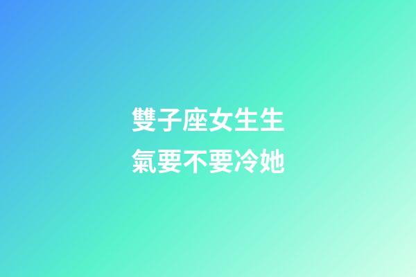 雙子座女生生氣要不要冷她-第1張-星座運勢-玄機派