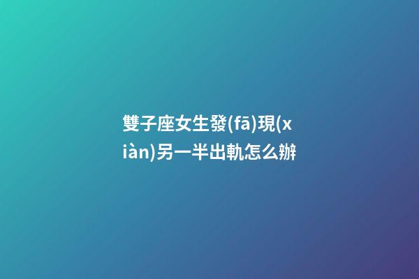 雙子座女生發(fā)現(xiàn)另一半出軌怎么辦-第1張-星座運(yùn)勢(shì)-玄機(jī)派