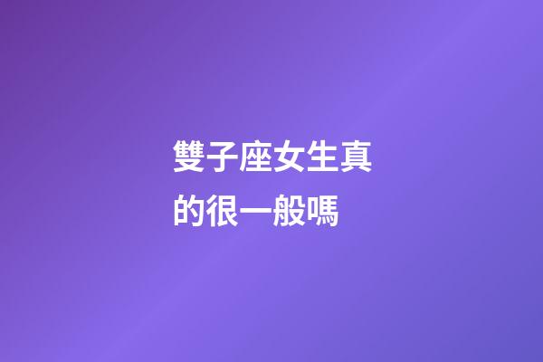 雙子座女生真的很一般嗎-第1張-星座運勢-玄機派