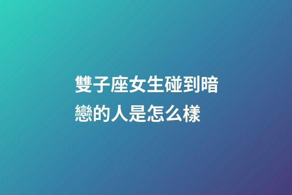 雙子座女生碰到暗戀的人是怎么樣-第1張-星座運勢-玄機派