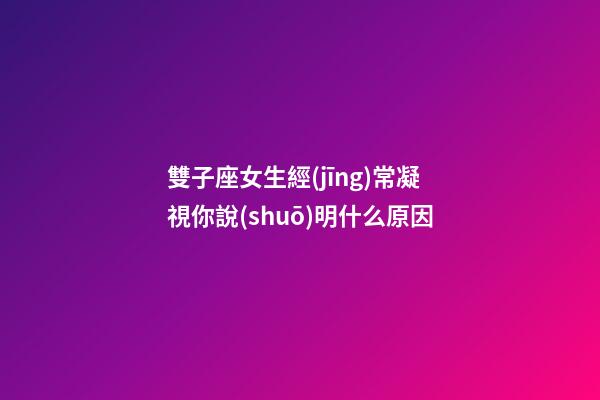 雙子座女生經(jīng)常凝視你說(shuō)明什么原因-第1張-星座運(yùn)勢(shì)-玄機(jī)派