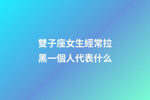 雙子座女生經常拉黑一個人代表什么-第1張-星座運勢-玄機派
