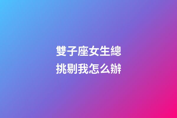 雙子座女生總挑剔我怎么辦-第1張-星座運勢-玄機派