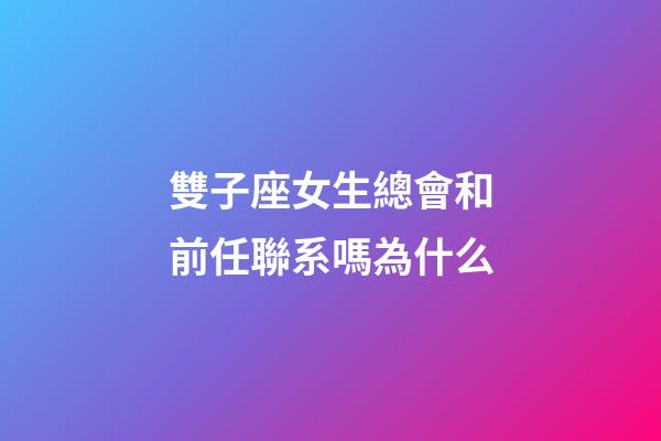 雙子座女生總會和前任聯系嗎為什么-第1張-星座運勢-玄機派