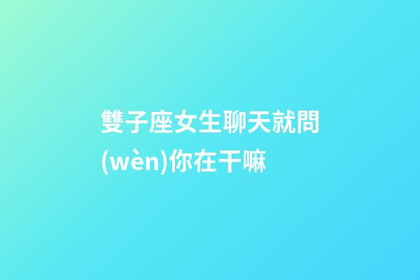 雙子座女生聊天就問(wèn)你在干嘛