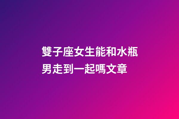 雙子座女生能和水瓶男走到一起嗎文章-第1張-星座運勢-玄機派