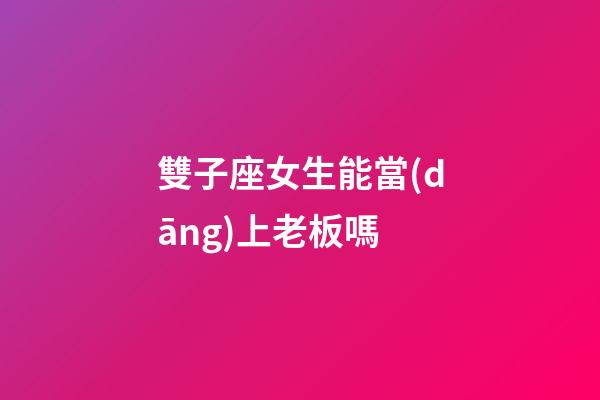 雙子座女生能當(dāng)上老板嗎-第1張-星座運(yùn)勢-玄機(jī)派