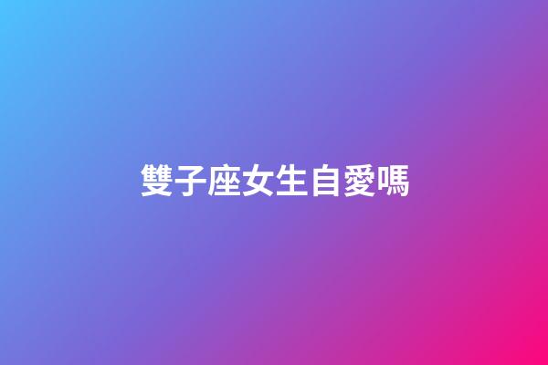 雙子座女生自愛嗎-第1張-星座運勢-玄機派