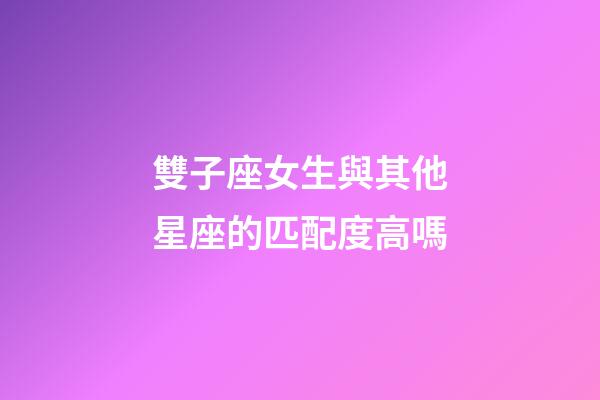雙子座女生與其他星座的匹配度高嗎-第1張-星座運勢-玄機派