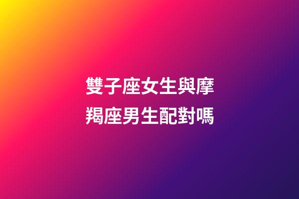 雙子座女生與摩羯座男生配對嗎-第1張-星座運勢-玄機派