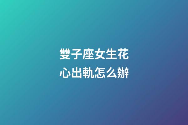 雙子座女生花心出軌怎么辦-第1張-星座運勢-玄機派