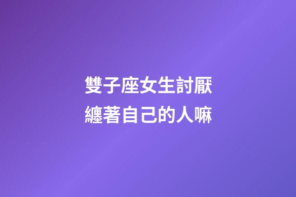 雙子座女生討厭纏著自己的人嘛-第1張-星座運勢-玄機派