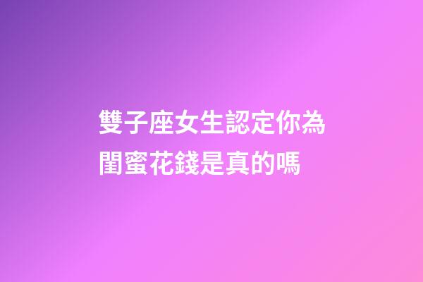 雙子座女生認定你為閨蜜花錢是真的嗎-第1張-星座運勢-玄機派