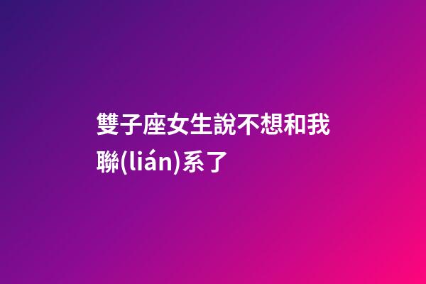 雙子座女生說不想和我聯(lián)系了-第1張-星座運(yùn)勢-玄機(jī)派
