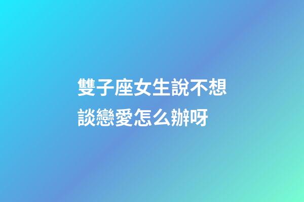 雙子座女生說不想談戀愛怎么辦呀-第1張-星座運勢-玄機派