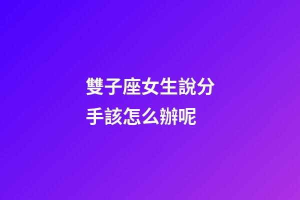 雙子座女生說分手該怎么辦呢