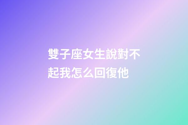 雙子座女生說對不起我怎么回復他-第1張-星座運勢-玄機派