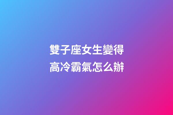 雙子座女生變得高冷霸氣怎么辦-第1張-星座運勢-玄機派