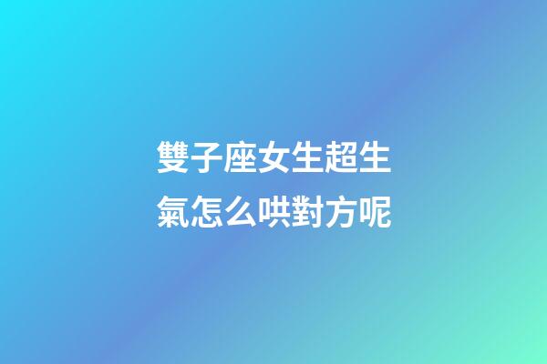 雙子座女生超生氣怎么哄對方呢-第1張-星座運勢-玄機派