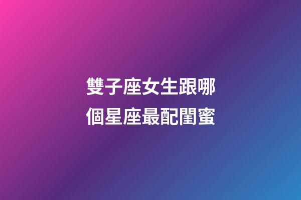 雙子座女生跟哪個星座最配閨蜜-第1張-星座運勢-玄機派