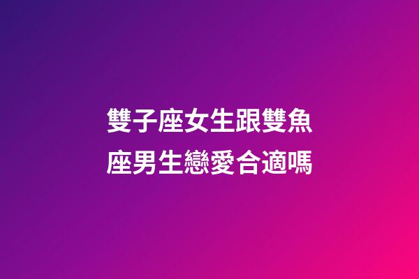 雙子座女生跟雙魚座男生戀愛合適嗎-第1張-星座運勢-玄機派