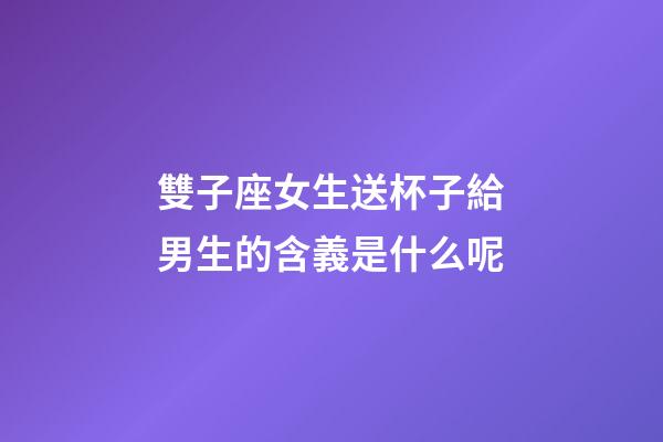 雙子座女生送杯子給男生的含義是什么呢