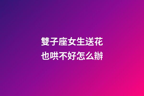 雙子座女生送花也哄不好怎么辦