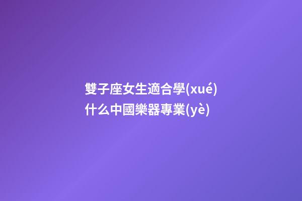 雙子座女生適合學(xué)什么中國樂器專業(yè)