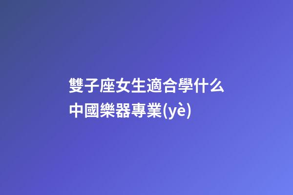 雙子座女生適合學什么中國樂器專業(yè)-第1張-星座運勢-玄機派