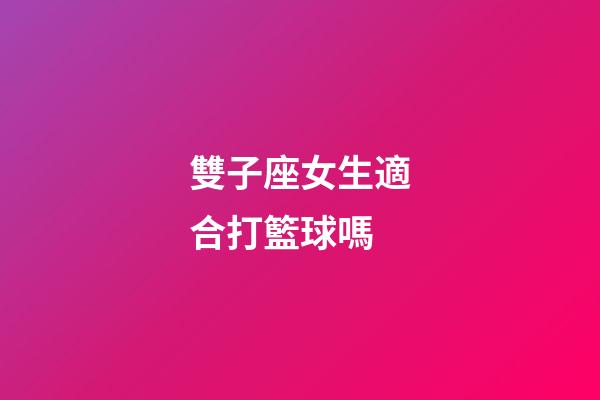 雙子座女生適合打籃球嗎-第1張-星座運勢-玄機派