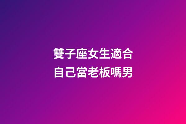 雙子座女生適合自己當老板嗎男-第1張-星座運勢-玄機派