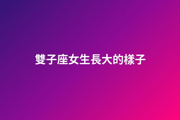 雙子座女生長大的樣子-第1張-星座運勢-玄機派
