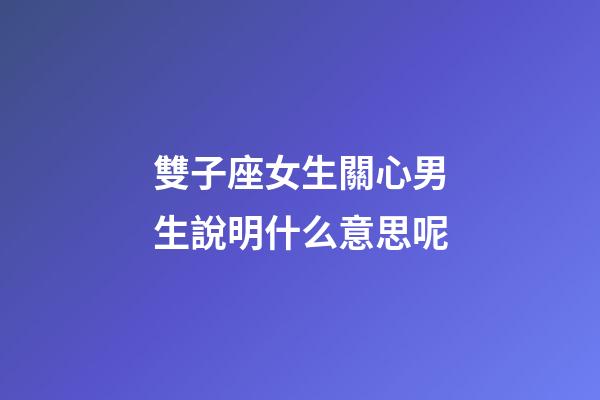 雙子座女生關心男生說明什么意思呢-第1張-星座運勢-玄機派