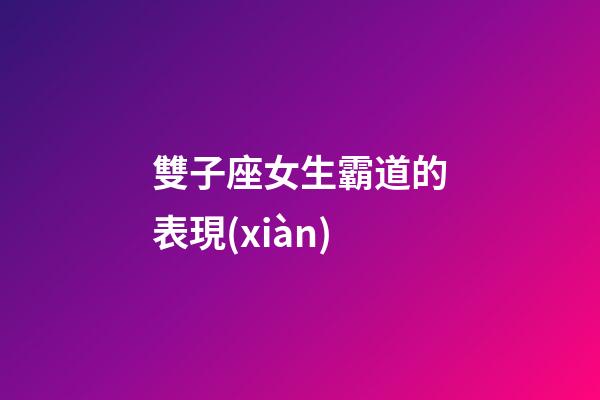 雙子座女生霸道的表現(xiàn)-第1張-星座運(yùn)勢(shì)-玄機(jī)派