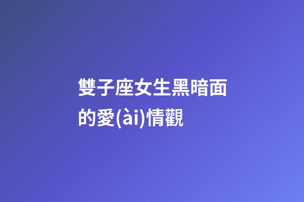 雙子座女生黑暗面的愛(ài)情觀