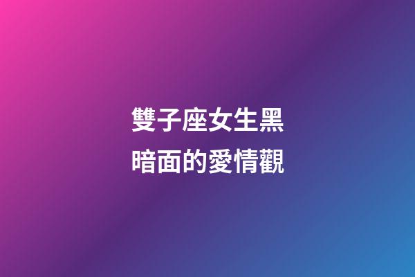 雙子座女生黑暗面的愛情觀