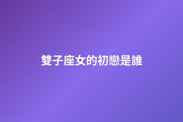雙子座女的初戀是誰-第1張-星座運勢-玄機派