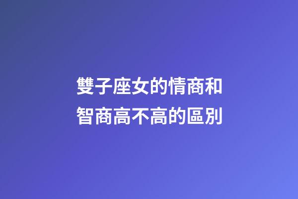 雙子座女的情商和智商高不高的區別-第1張-星座運勢-玄機派