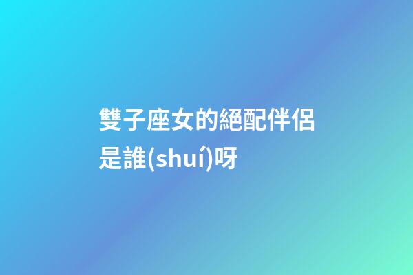 雙子座女的絕配伴侶是誰(shuí)呀-第1張-星座運(yùn)勢(shì)-玄機(jī)派