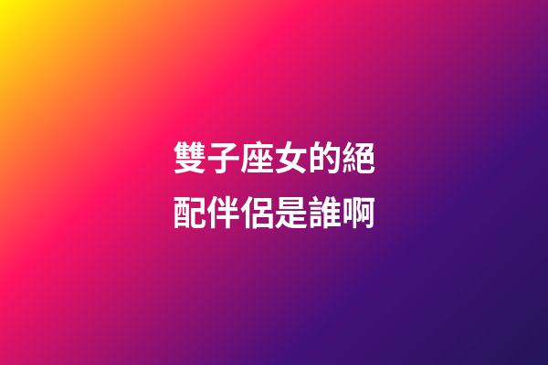 雙子座女的絕配伴侶是誰啊-第1張-星座運勢-玄機派